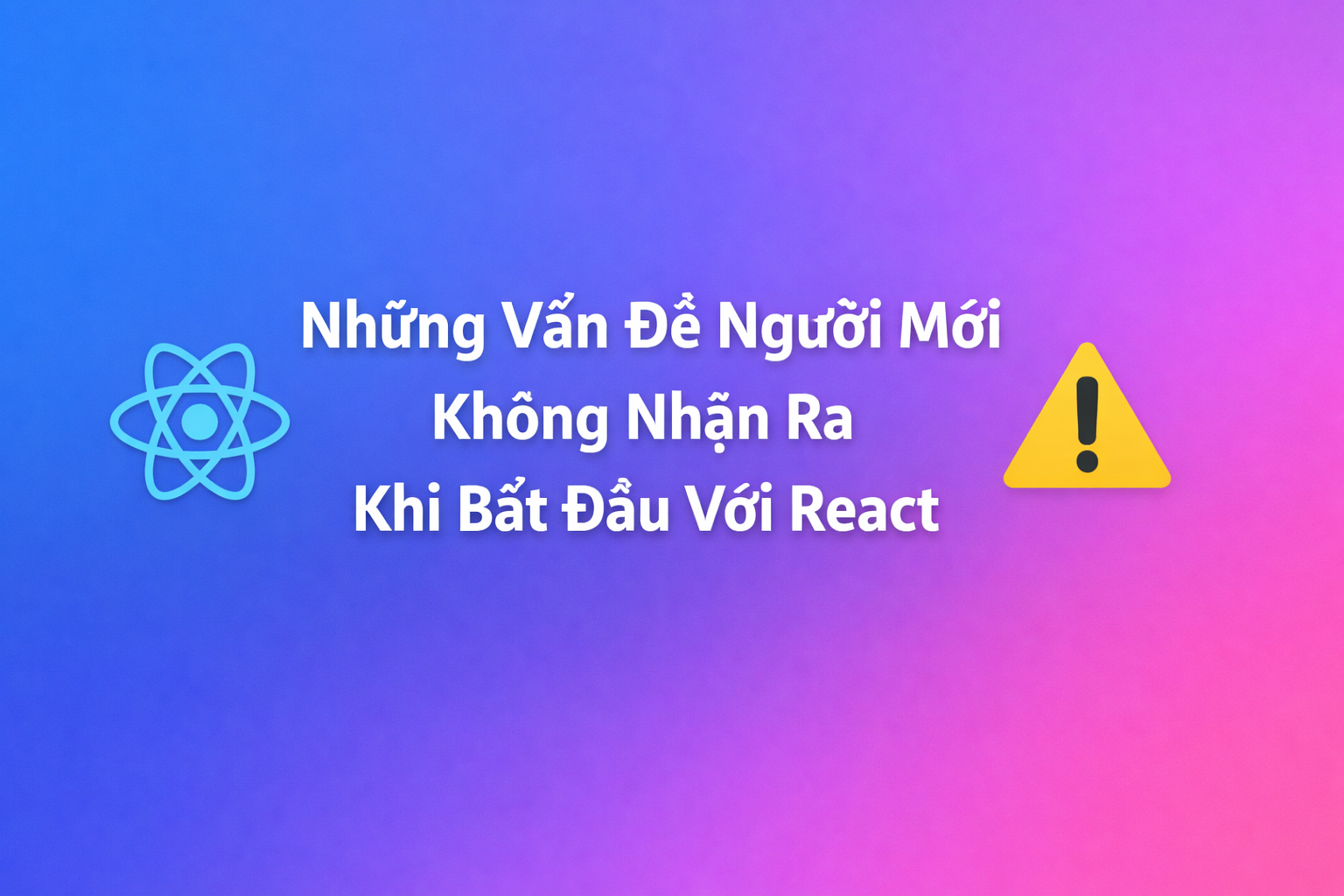 Những Vấn Đề Người Mới Không Nhận Ra Khi Bắt Đầu Với React